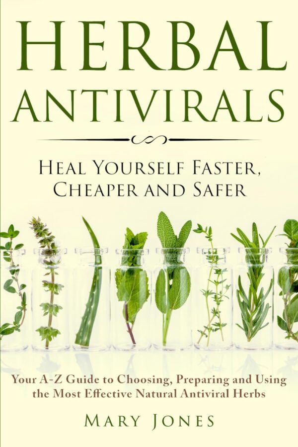 Herbal Antivirals: Heal Yourself Faster, Cheaper and Safer - Your A-Z Guide to Choosing, Preparing and Using the Most Effective Natural Antiviral Herbs